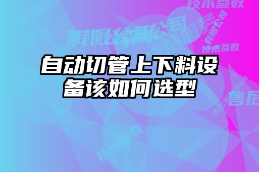 自動(dòng)切管上下料設備該如何選型
