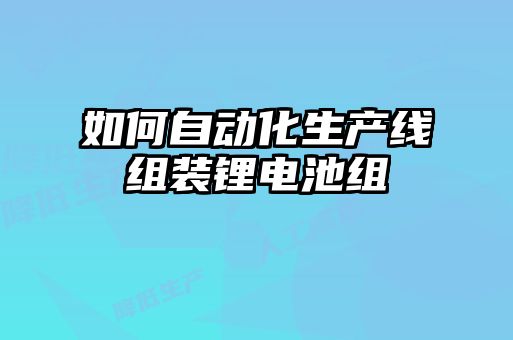 如何自動(dòng)化生產(chǎn)線(xiàn)組裝鋰電池組