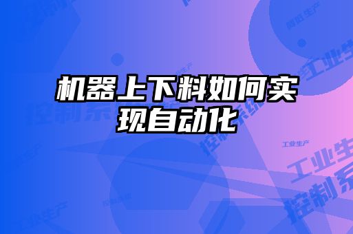 機器上下料如何實(shí)現自動(dòng)化