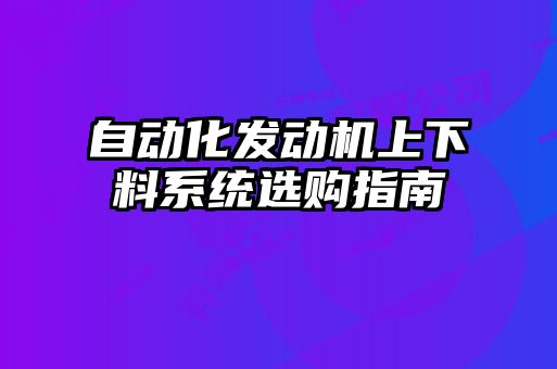 自動(dòng)化發(fā)動(dòng)機上下料系統選購指南
