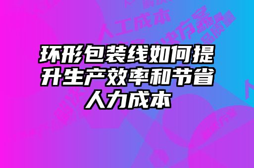 環(huán)形包裝線(xiàn)如何提升生產(chǎn)效率和節省人力成本