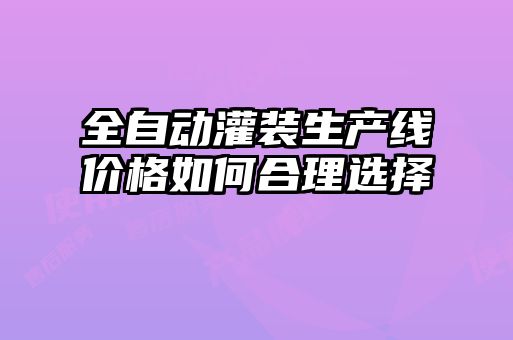 全自動(dòng)灌裝生產(chǎn)線(xiàn)價(jià)格如何合理選擇