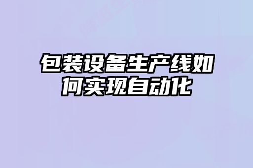 包裝設備生產(chǎn)線(xiàn)如何實(shí)現自動(dòng)化