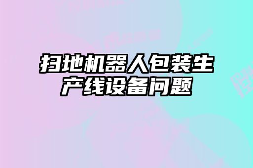 掃地機器人包裝生產(chǎn)線(xiàn)設備問(wèn)題