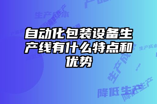 自動(dòng)化包裝設備生產(chǎn)線(xiàn)有什么特點(diǎn)和優(yōu)勢