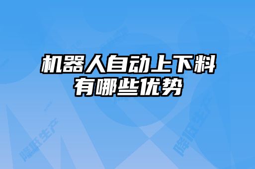 機器人自動(dòng)上下料有哪些優(yōu)勢