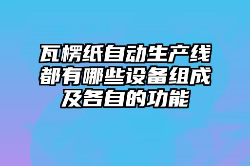 瓦楞紙自動(dòng)生產(chǎn)線(xiàn)都有哪些設備組成及各自的功能
