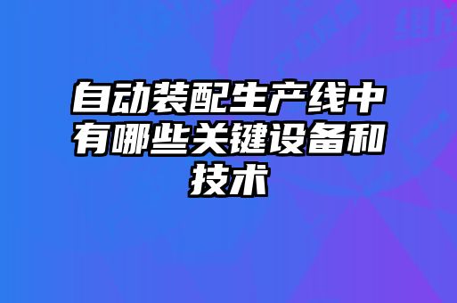 自動(dòng)裝配生產(chǎn)線(xiàn)中有哪些關(guān)鍵設備和技術(shù)
