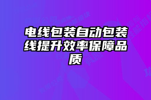 電線(xiàn)包裝自動(dòng)包裝線(xiàn)提升效率保障品質(zhì)
