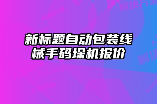 新標題自動(dòng)包裝線(xiàn)械手碼垛機報價(jià)