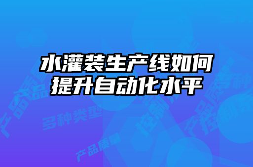 水灌裝生產(chǎn)線(xiàn)如何提升自動(dòng)化水平