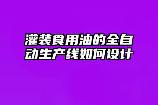 灌裝食用油的全自動(dòng)生產(chǎn)線(xiàn)如何設計