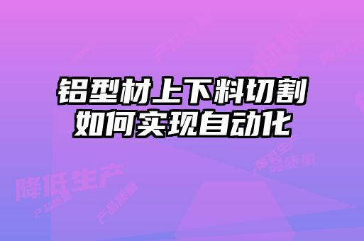 鋁型材上下料切割如何實(shí)現自動(dòng)化