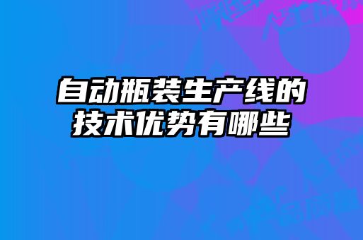 自動(dòng)瓶裝生產(chǎn)線(xiàn)的技術(shù)優(yōu)勢有哪些