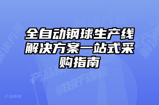 全自動(dòng)鋼球生產(chǎn)線(xiàn)解決方案一站式采購指南