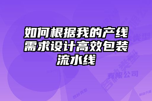 如何根據我的產(chǎn)線(xiàn)需求設計高效包裝流水線(xiàn)