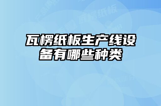 瓦楞紙板生產(chǎn)線(xiàn)設備有哪些種類(lèi)