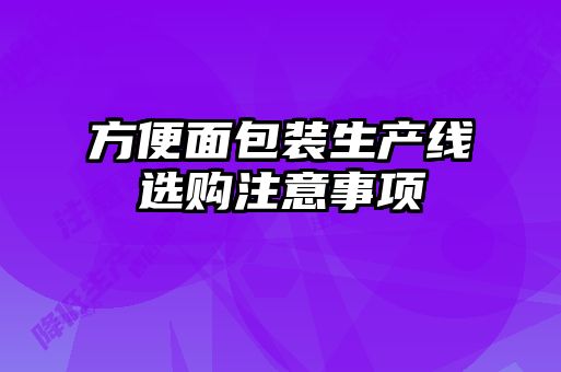 方便面包裝生產(chǎn)線(xiàn)選購注意事項