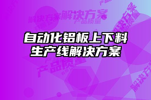 自動(dòng)化鋁板上下料生產(chǎn)線(xiàn)解決方案