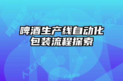 啤酒生產(chǎn)線(xiàn)自動(dòng)化包裝流程探索