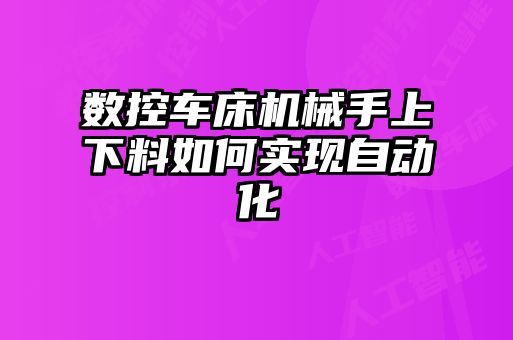 數控車(chē)床機械手上下料如何實(shí)現自動(dòng)化