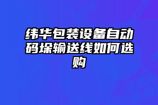 緯華包裝設備自動(dòng)碼垛輸送線(xiàn)如何選購