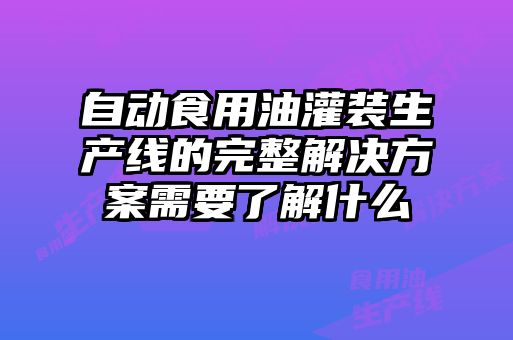 自動(dòng)食用油灌裝生產(chǎn)線(xiàn)的完整解決方案需要了解什么