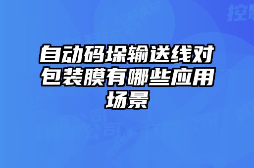 自動(dòng)碼垛輸送線(xiàn)對包裝膜有哪些應用場(chǎng)景
