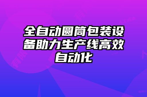 全自動(dòng)圓筒包裝設備助力生產(chǎn)線(xiàn)高效自動(dòng)化