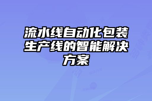 流水線(xiàn)自動(dòng)化包裝生產(chǎn)線(xiàn)的智能解決方案