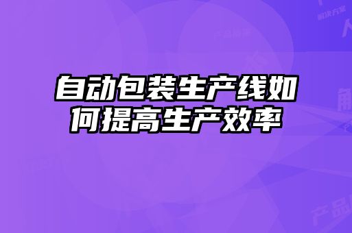 自動(dòng)包裝生產(chǎn)線(xiàn)如何提高生產(chǎn)效率