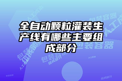 全自動(dòng)顆粒灌裝生產(chǎn)線(xiàn)有哪些主要組成部分