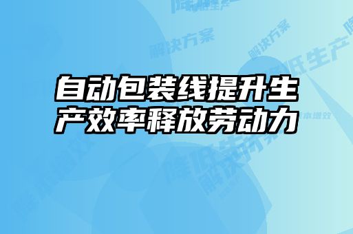 自動(dòng)包裝線(xiàn)提升生產(chǎn)效率釋放勞動(dòng)力