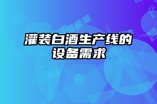 灌裝白酒生產(chǎn)線(xiàn)的設備需求