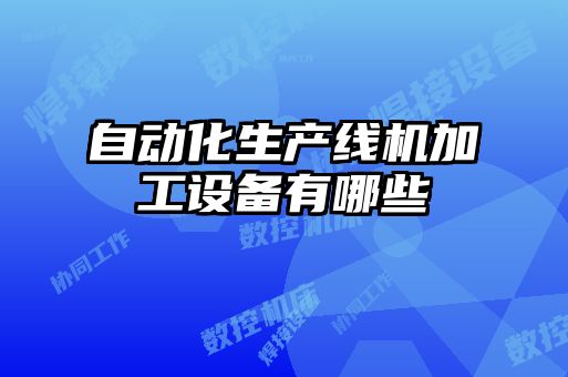 自動(dòng)化生產(chǎn)線(xiàn)機加工設備有哪些