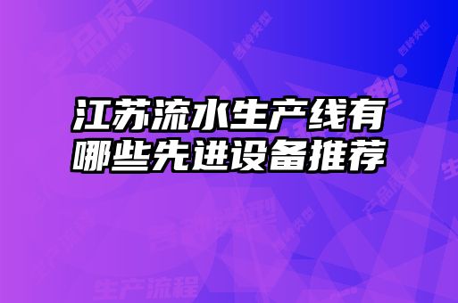 江蘇流水生產(chǎn)線(xiàn)有哪些先進(jìn)設備推薦