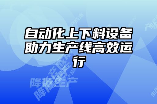 自動(dòng)化上下料設備助力生產(chǎn)線(xiàn)高效運行
