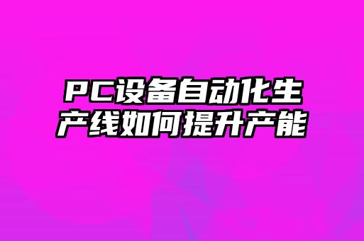 PC設備自動(dòng)化生產(chǎn)線(xiàn)如何提升產(chǎn)能