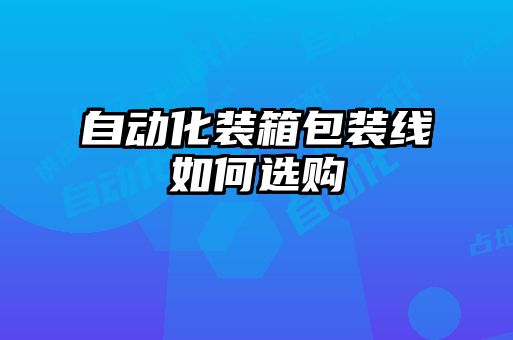 自動(dòng)化裝箱包裝線(xiàn)如何選購