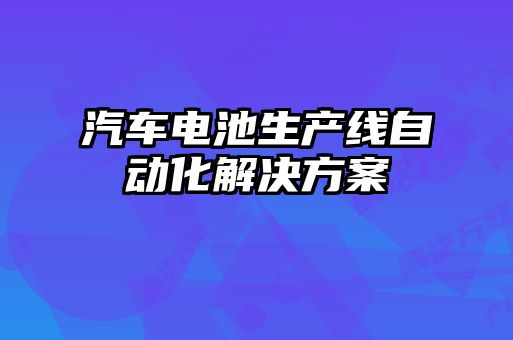 汽車(chē)電池生產(chǎn)線(xiàn)自動(dòng)化解決方案