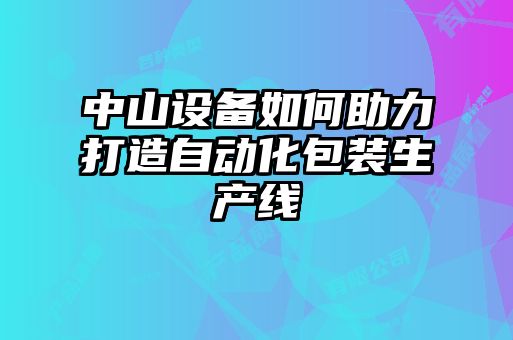 中山設備如何助力打造自動(dòng)化包裝生產(chǎn)線(xiàn)