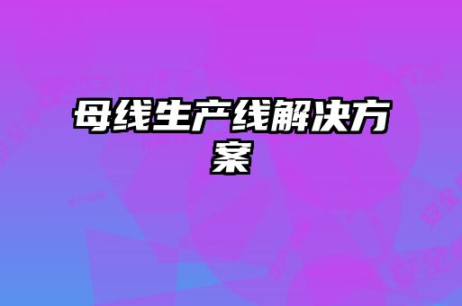 母線(xiàn)生產(chǎn)線(xiàn)解決方案