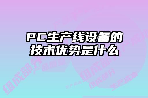 PC生產(chǎn)線(xiàn)設備的技術(shù)優(yōu)勢是什么