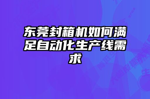 東莞封箱機如何滿(mǎn)足自動(dòng)化生產(chǎn)線(xiàn)需求