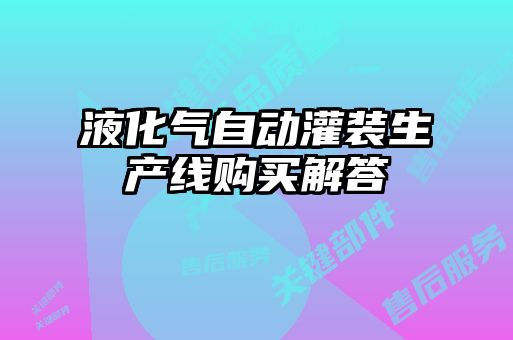 液化氣自動(dòng)灌裝生產(chǎn)線(xiàn)購買(mǎi)解答