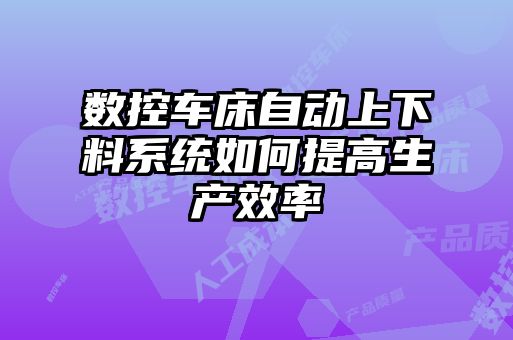 數控車(chē)床自動(dòng)上下料系統如何提高生產(chǎn)效率