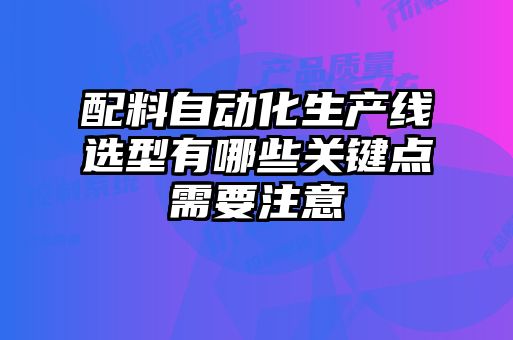配料自動(dòng)化生產(chǎn)線(xiàn)選型有哪些關(guān)鍵點(diǎn)需要注意