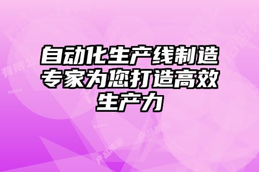 自動(dòng)化生產(chǎn)線(xiàn)制造專(zhuān)家為您打造高效生產(chǎn)力