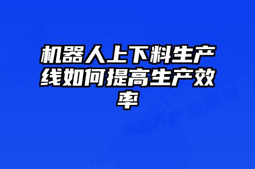 機器人上下料生產(chǎn)線(xiàn)如何提高生產(chǎn)效率