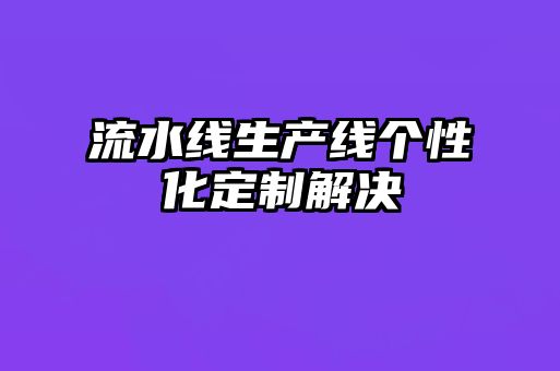 流水線(xiàn)生產(chǎn)線(xiàn)個(gè)性化定制解決